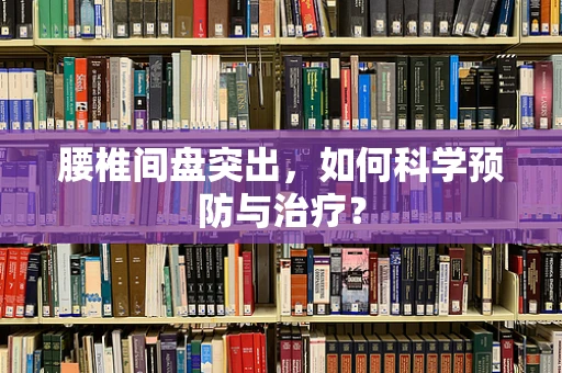 腰椎间盘突出，如何科学预防与治疗？