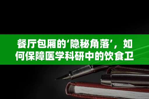 餐厅包厢的‘隐秘角落’，如何保障医学科研中的饮食卫生安全？