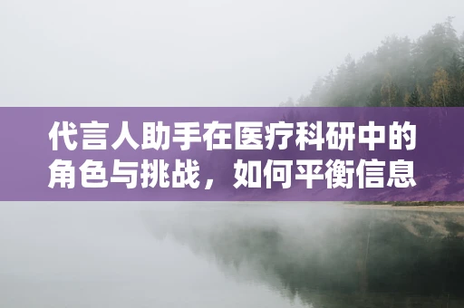 代言人助手在医疗科研中的角色与挑战，如何平衡信息准确与公众信任？
