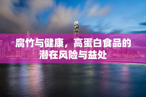 腐竹与健康，高蛋白食品的潜在风险与益处