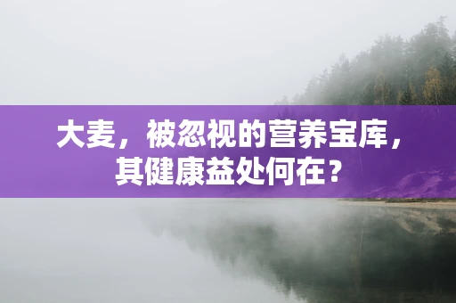 大麦，被忽视的营养宝库，其健康益处何在？