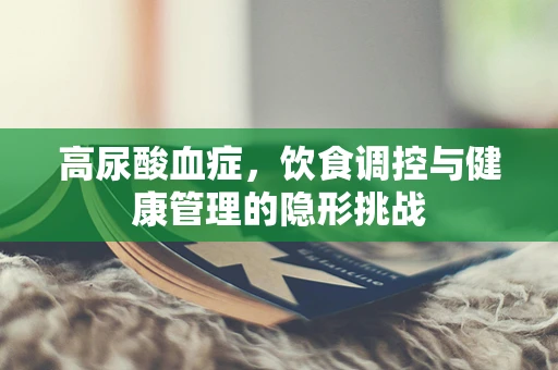 高尿酸血症，饮食调控与健康管理的隐形挑战