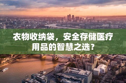 衣物收纳袋，安全存储医疗用品的智慧之选？