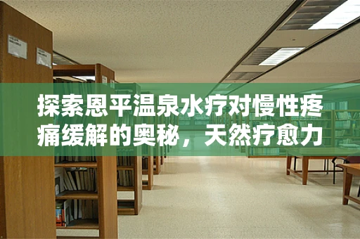 探索恩平温泉水疗对慢性疼痛缓解的奥秘，天然疗愈力量的科学考量