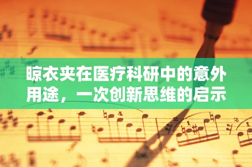 晾衣夹在医疗科研中的意外用途，一次创新思维的启示
