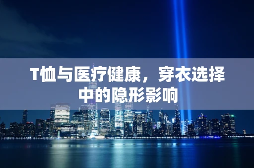 T恤与医疗健康，穿衣选择中的隐形影响