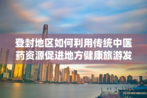 登封地区如何利用传统中医药资源促进地方健康旅游发展？