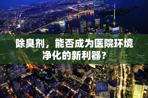 除臭剂，能否成为医院环境净化的新利器？