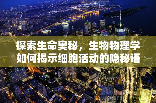 探索生命奥秘，生物物理学如何揭示细胞活动的隐秘语言？