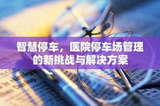 智慧停车，医院停车场管理的新挑战与解决方案