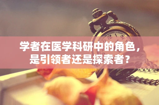 学者在医学科研中的角色，是引领者还是探索者？