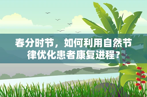 春分时节，如何利用自然节律优化患者康复进程？