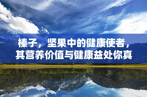 榛子，坚果中的健康使者，其营养价值与健康益处你真的了解吗？