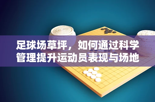 足球场草坪，如何通过科学管理提升运动员表现与场地寿命？
