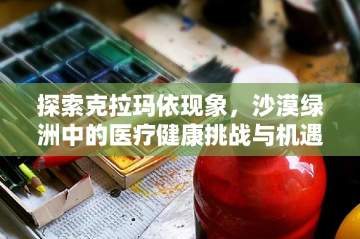 探索克拉玛依现象，沙漠绿洲中的医疗健康挑战与机遇