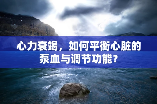 心力衰竭，如何平衡心脏的泵血与调节功能？