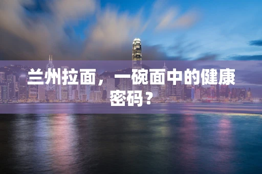 兰州拉面，一碗面中的健康密码？