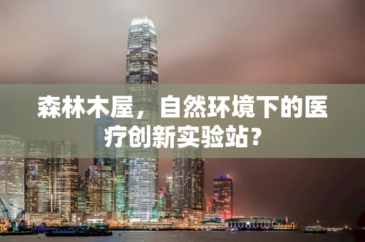 森林木屋，自然环境下的医疗创新实验站？