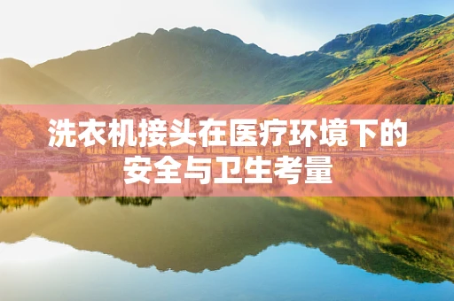 洗衣机接头在医疗环境下的安全与卫生考量