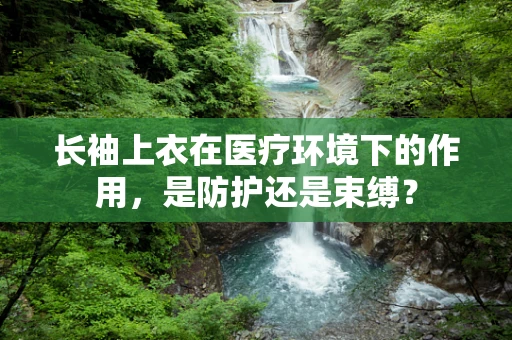 长袖上衣在医疗环境下的作用，是防护还是束缚？