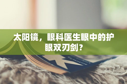 太阳镜，眼科医生眼中的护眼双刃剑？