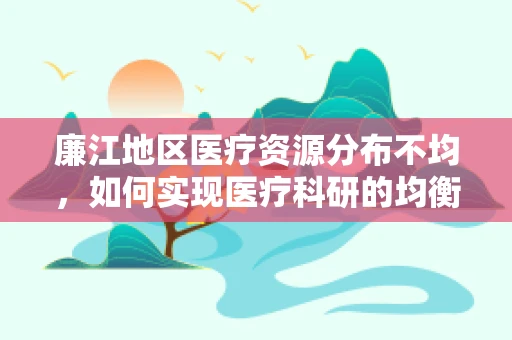 廉江地区医疗资源分布不均，如何实现医疗科研的均衡发展？