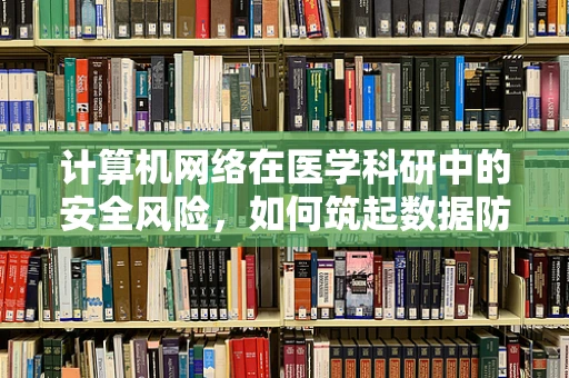计算机网络在医学科研中的安全风险，如何筑起数据防护的‘防火墙’？