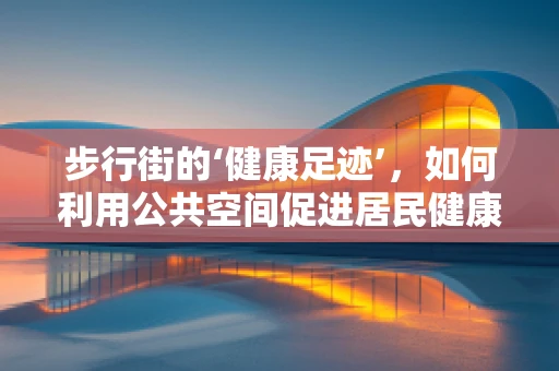 步行街的‘健康足迹’，如何利用公共空间促进居民健康？