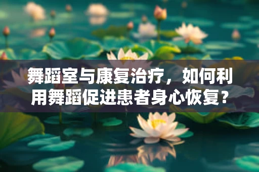 舞蹈室与康复治疗，如何利用舞蹈促进患者身心恢复？