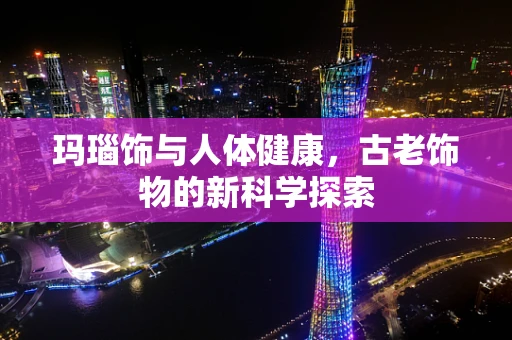 玛瑙饰与人体健康，古老饰物的新科学探索