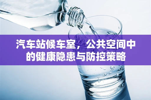 汽车站候车室，公共空间中的健康隐患与防控策略