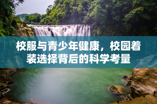 校服与青少年健康，校园着装选择背后的科学考量
