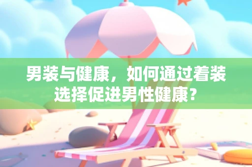 男装与健康，如何通过着装选择促进男性健康？
