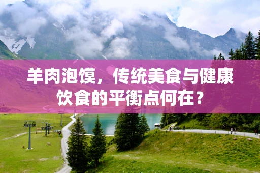 羊肉泡馍，传统美食与健康饮食的平衡点何在？