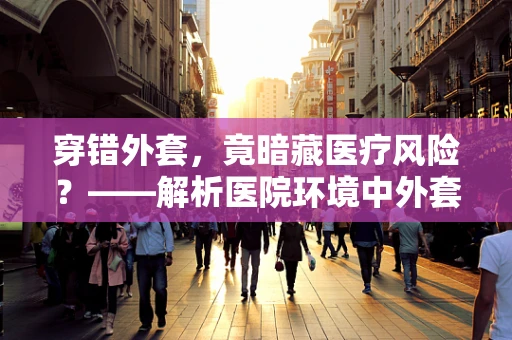 穿错外套，竟暗藏医疗风险？——解析医院环境中外套的潜在影响