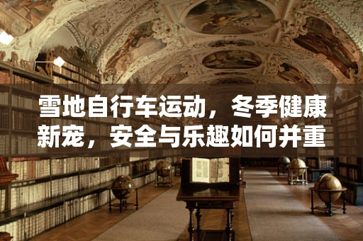 雪地自行车运动，冬季健康新宠，安全与乐趣如何并重？