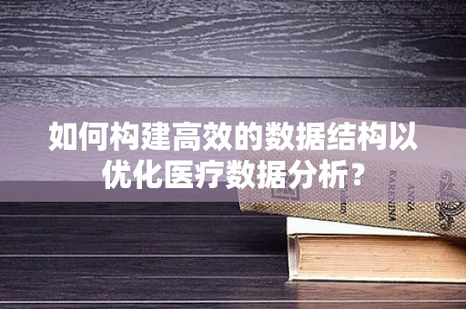 如何构建高效的数据结构以优化医疗数据分析？