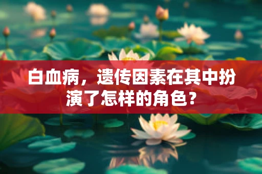 白血病，遗传因素在其中扮演了怎样的角色？