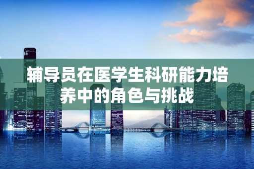 辅导员在医学生科研能力培养中的角色与挑战