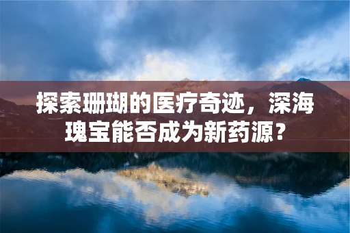 探索珊瑚的医疗奇迹，深海瑰宝能否成为新药源？