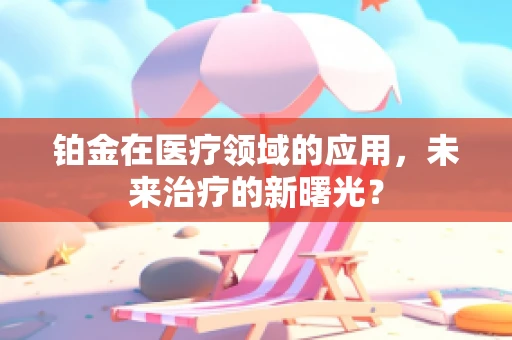 铂金在医疗领域的应用，未来治疗的新曙光？