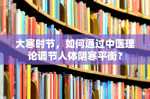 大寒时节，如何通过中医理论调节人体阴寒平衡？