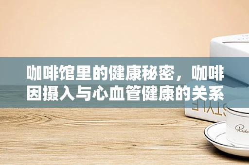 咖啡馆里的健康秘密，咖啡因摄入与心血管健康的关系