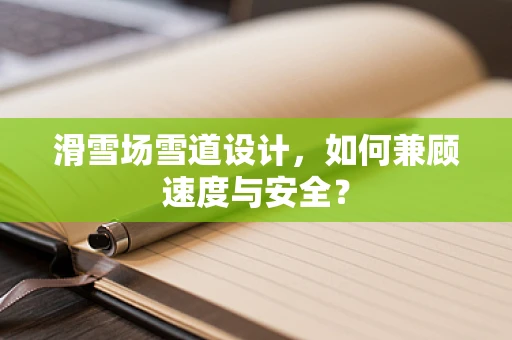 滑雪场雪道设计，如何兼顾速度与安全？