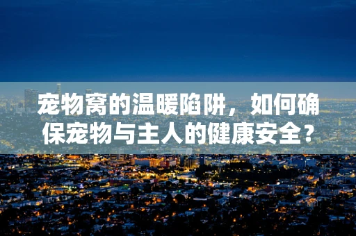 宠物窝的温暖陷阱，如何确保宠物与主人的健康安全？