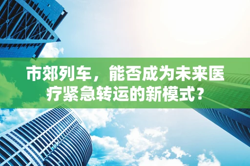 市郊列车，能否成为未来医疗紧急转运的新模式？