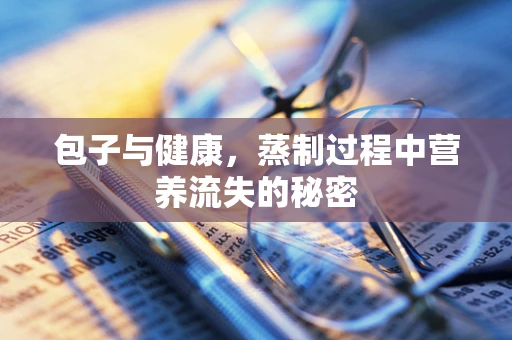 包子与健康，蒸制过程中营养流失的秘密