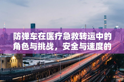 防弹车在医疗急救转运中的角色与挑战，安全与速度的平衡艺术