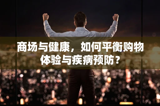 商场与健康，如何平衡购物体验与疾病预防？