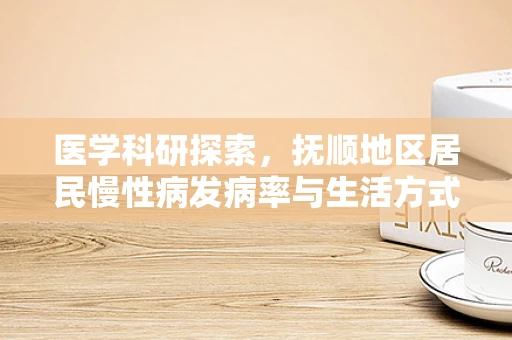 医学科研探索，抚顺地区居民慢性病发病率与生活方式的关系研究